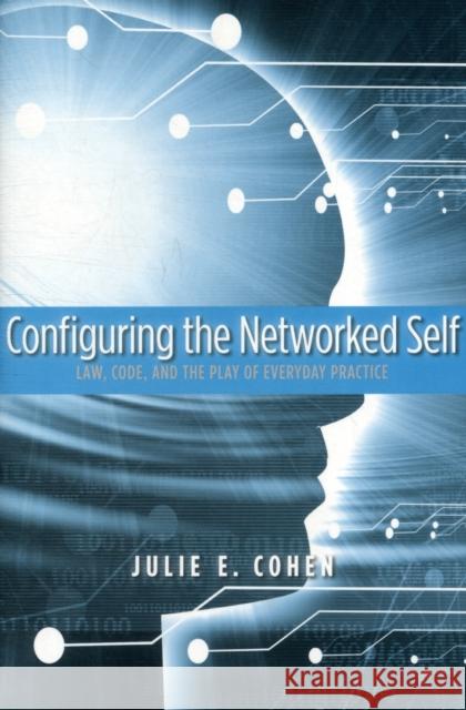 Configuring the Networked Self: Law, Code, and the Play of Everyday Practice Cohen, Julie E. 9780300125436 0