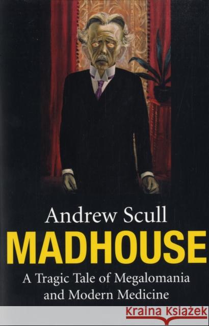 Madhouse: A Tragic Tale of Megalomania and Modern Medicine Scull, Andrew 9780300126709