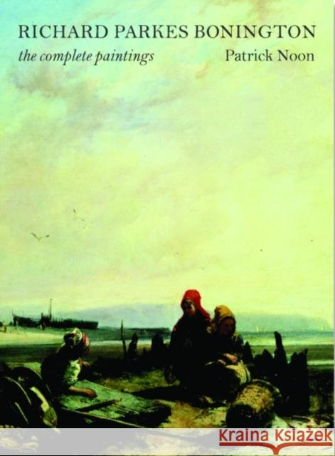 Richard Parkes Bonington: The Complete Paintings Noon, Patrick 9780300134216 Yale University Press