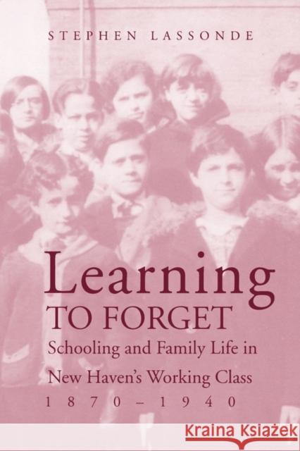 Learning to Forget : Schooling and Family Life in New Haven?s Working Class, 1870-1940 Stephen Lassonde 9780300134339 Yale University Press