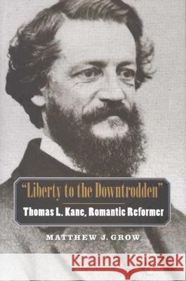 Liberty to the Downtrodden: Thomas L. Kane, Romantic Reformer Grow, Matthew J. 9780300136104