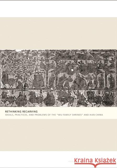 Rethinking Recarving: Ideals, Practices, and Problems of the Wu Family Shrines and Han China Liu, Cary Y. 9780300137040 Princeton University Art Museum