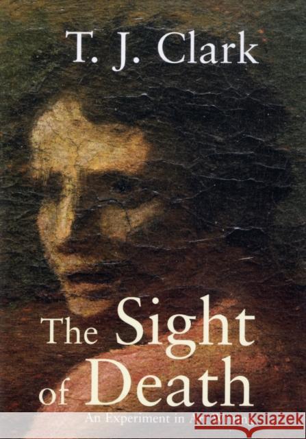 The Sight of Death: An Experiment in Art Writing Clark, T. J. 9780300137583 Yale University Press