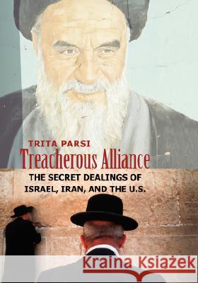 Treacherous Alliance: The Secret Dealings of Israel, Iran, and the U.S. Trita Parsi 9780300138702 Yale University Press