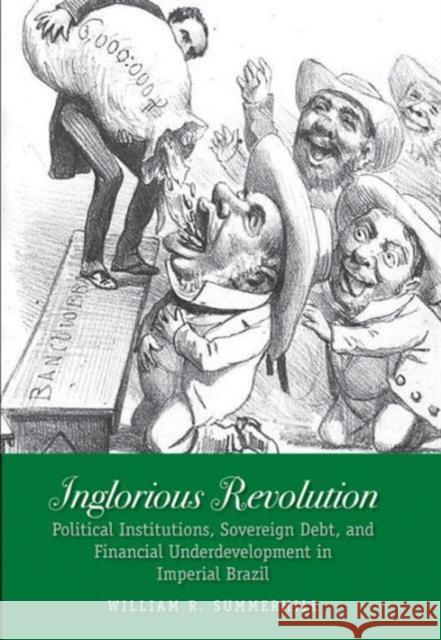 Inglorious Revolution: Political Institutions, Sovereign Debt, and Financial Underdevelopment in Imperial Brazil Summerhill, William R. 9780300139273 John Wiley & Sons