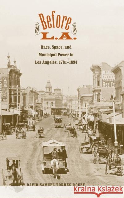 Before L.A.: Race, Space, and Municipal Power in Los Angeles, 1781-1894 David Samuel Torres Rouff 9780300141238