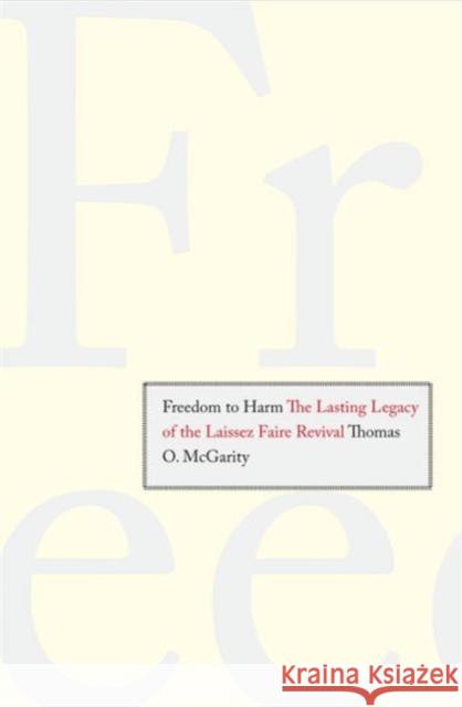 Freedom to Harm: The Lasting Legacy of the Laissez Faire Revival McGarity, Thomas O. 9780300141245