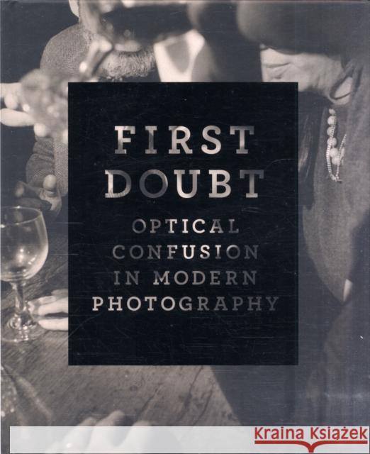 First Doubt: Optical Confusion in Modern Photography: Selections from the Allan Chasanoff Collection Joshua Chuang 9780300141337 Yale University Art Gallery