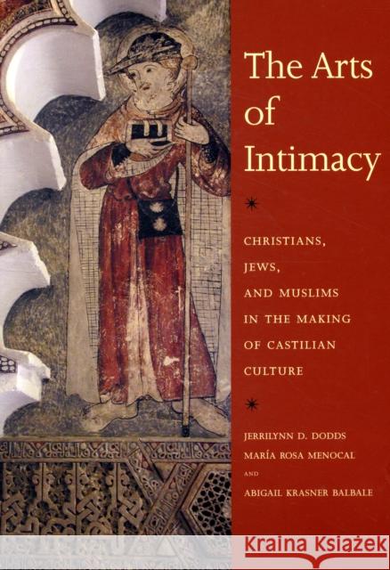 The Arts of Intimacy: Christians, Jews, and Muslims in the Making of Castilian Culture Dodds, Jerrilynn D. 9780300142143 Yale University Press