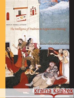 The Intelligence of Tradition in Rajput Court Painting Molly Emma Aitken 9780300142297 Yale University Press