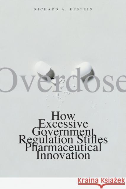 Overdose: How Excessive Government Regulation Stifles Pharmaceutical Innovation Richard A. Epstein 9780300143263