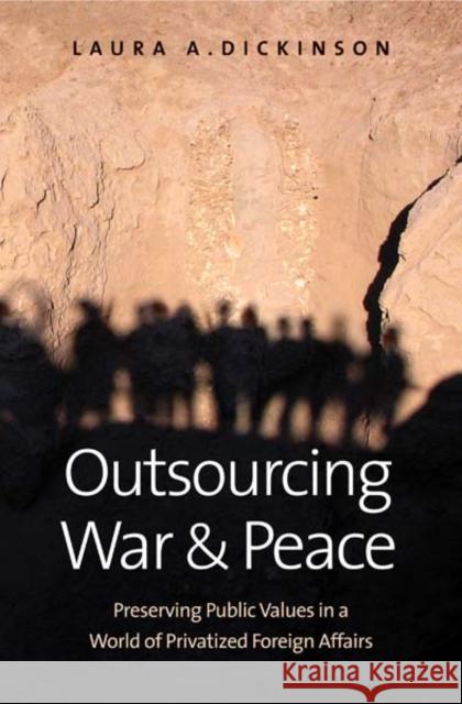 Outsourcing War and Peace: Preserving Public Values in a World of Privatized Foreign Affairs Dickinson, Laura A. 9780300144864