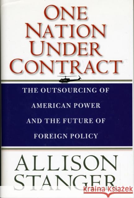 One Nation Under Contract : The Outsourcing of American Power and the Future of Foreign Policy Allison Stanger 9780300152654