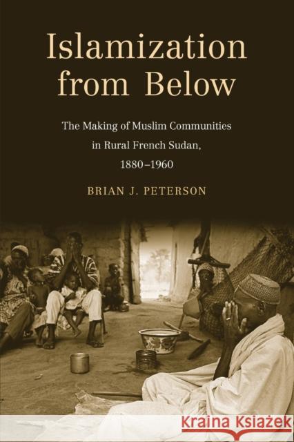 Islamization from Below: The Making of Muslim Communities in Rural French Sudan, 1880-1960 Peterson, Brian J. 9780300152708