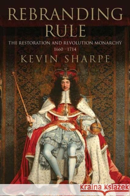 Rebranding Rule: The Restoration and Revolution Monarchy, 1660-1714 Sharpe, Kevin 9780300162011