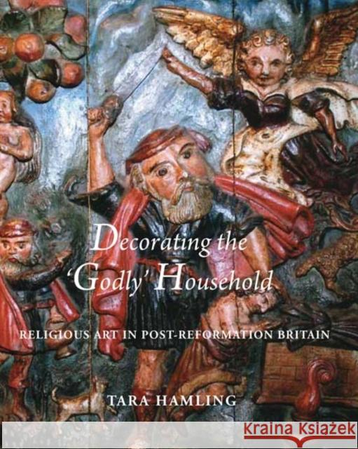 Decorating the 'Godly' Household: Religious Art in Post-Reformation Britain Hamling, Tara 9780300162820 0