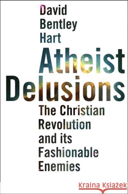Atheist Delusions: The Christian Revolution and Its Fashionable Enemies Hart, David Bentley 9780300164299