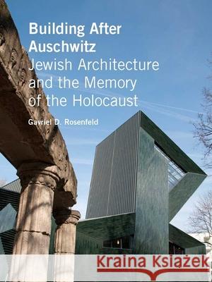 Building After Auschwitz: Jewish Architecture and the Memory of the Holocaust Gavriel D Rosenfeld 9780300169140