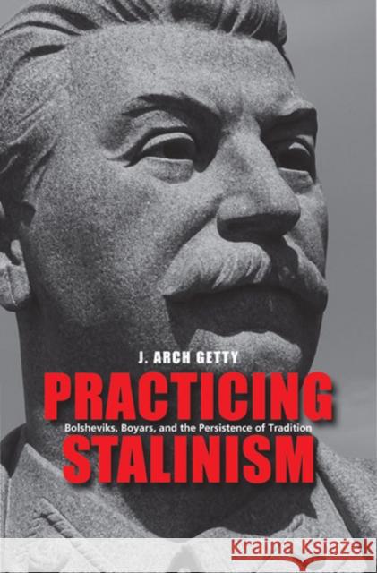 Practicing Stalinism: Bolsheviks, Boyars, and the Persistence of Tradition Getty, J. Arch 9780300169294 0