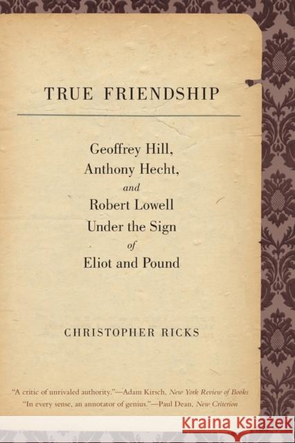 True Friendship: Geoffrey Hill, Anthony Hecht, and Robert Lowell Under the Sign of Eliot and Pound Christopher Ricks 9780300171464
