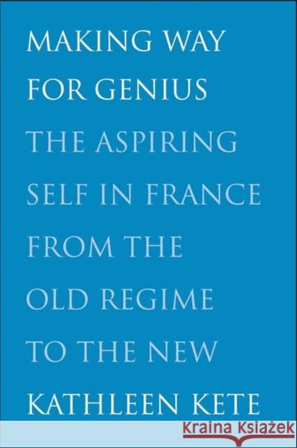 Making Way for Genius: The Aspiring Self in France from the Old Regime to the New Kete, Kathleen 9780300174823 Yale University Press