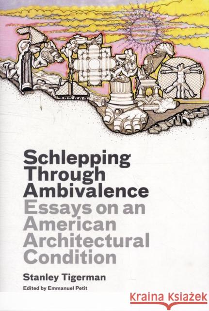 Schlepping Through Ambivalence : Essays on an American Architectural Condition Stanley Tigerman Emmanuel J. Petit 9780300175417 Yale University Press