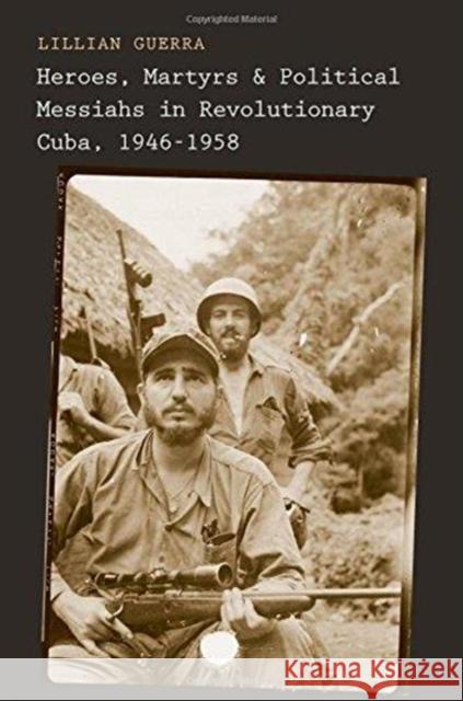 Heroes, Martyrs, and Political Messiahs in Revolutionary Cuba, 1946-1958 Lillian Guerra 9780300175530 Yale University Press