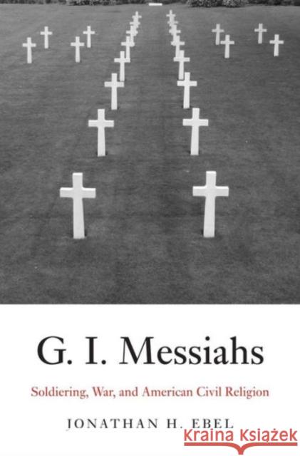 G.I. Messiahs: Soldiering, War, and American Civil Religion Ebel, Jonathan H. 9780300176704