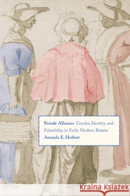 Female Alliances: Gender, Identity, and Friendship in Early Modern Britain Herbert, Amanda E. 9780300177404