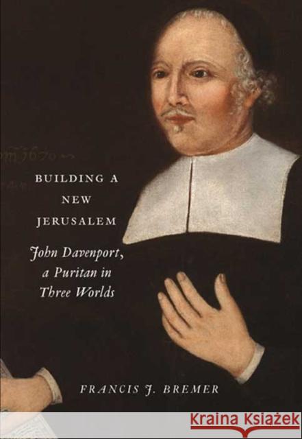 Building a New Jerusalem: John Davenport, a Puritan in Three Worlds Bremer, Francis J. 9780300179132