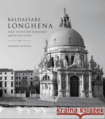 Baldassare Longhena and Venetian Baroque Architecture Andrew Hopkins 9780300181098 