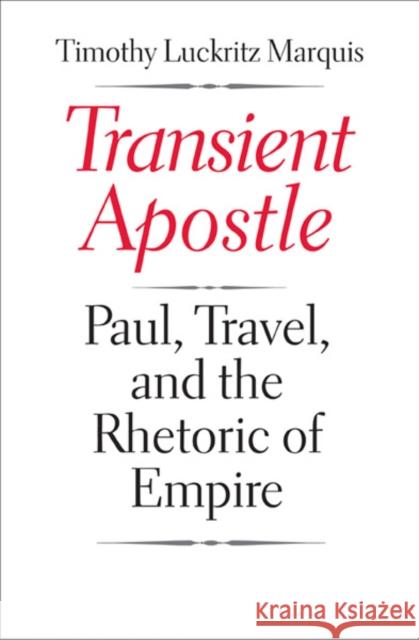 Transient Apostle: Paul, Travel, and the Rhetoric of Empire Luckritz Marquis, Timothy 9780300187144 0