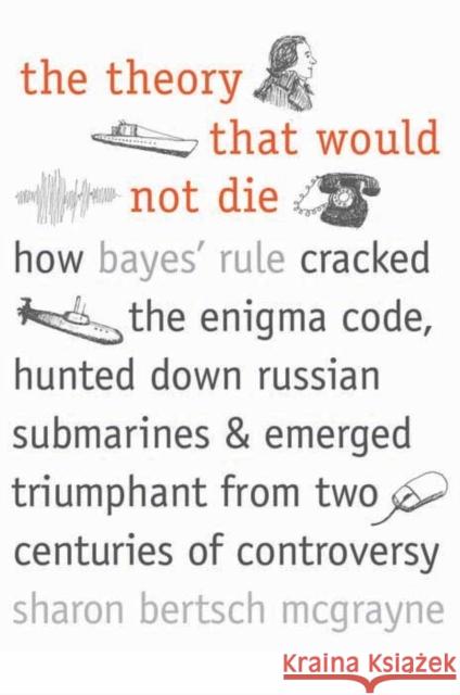 The Theory That Would Not Die: How Bayes' Rule Cracked the Enigma Code, Hunted Down Russian Submarines, and Emerged Triumphant from Two Centuries of McGrayne, Sharon Bertsch 9780300188226