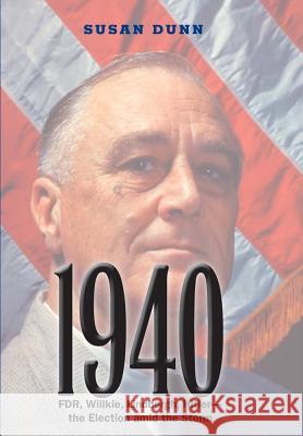 1940: FDR, Willkie, Lindbergh, Hitler--The Election Amid the Storm Susan Dunn 9780300190861