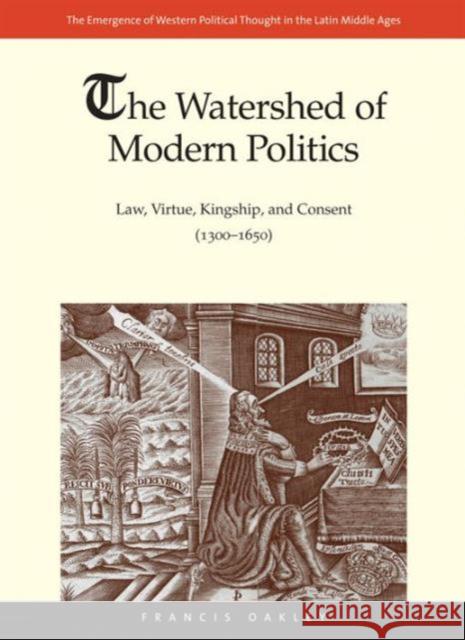 Watershed of Modern Politics: Law, Virtue, Kingship, and Consent (1300-1650) Oakley, Francis 9780300194432