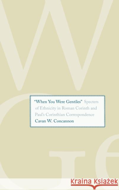 when You Were Gentiles: Specters of Ethnicity in Roman Corinth and Paul's Corinthian Correspondence Concannon, Cavan W. 9780300197938