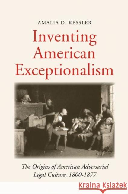 Inventing American Exceptionalism: The Origins of American Adversarial Legal Culture, 1800-1877 Amalia D. Kessler 9780300198072 Yale University Press