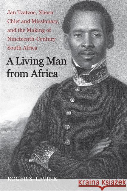 A Living Man from Africa: Jan Tzatzoe, Xhosa Chief and Missionary, and the Making of Nineteenth-Century South Africa Levine, Roger S. 9780300198294 0