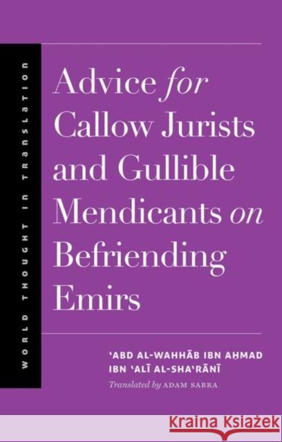 Advice for Callow Jurists and Gullible Mendicants on Befriending Emirs 'Abd Al-Wahhab B. Ahmad B. Al-Sha'rani Adam Sabra 9780300198652 Yale University Press