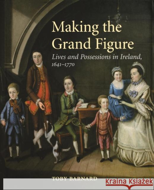 Making the Grand Figure: Lives and Possessions in Ireland, 1641-1770 Barnard, Toby 9780300204261 John Wiley & Sons