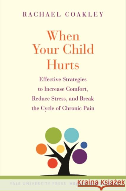 When Your Child Hurts: Effective Strategies to Increase Comfort, Reduce Stress, and Break the Cycle of Chronic Pain Coakley, Rachael 9780300204650