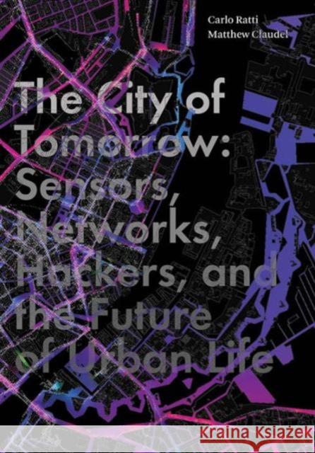 The City of Tomorrow: Sensors, Networks, Hackers, and the Future of Urban Life Ratti, Carlo; Claudel, Matthew 9780300204803 Yale University Press