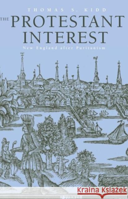 The Protestant Interest: New England After Puritanism Kidd, Thomas S. 9780300205046