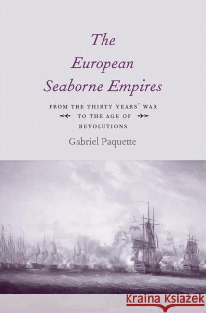 The European Seaborne Empires: From the Thirty Years' War to the Age of Revolutions Gabriel Paquette 9780300205152 Yale University Press