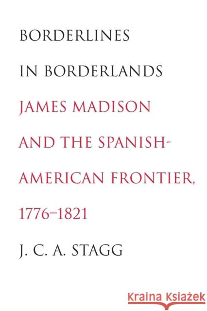 Borderlines in Borderlands: James Madison and the Spanish-American Frontier, 1776-1821 Stagg, J. C. a. 9780300205541 John Wiley & Sons