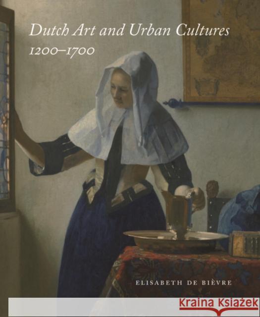 Dutch Art and Urban Cultures, 1200-1700 De Bièvre, Elisabeth 9780300205626