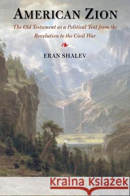 American Zion: The Old Testament as a Political Text from the Revolution to the Civil War Eran Shalev 9780300205909