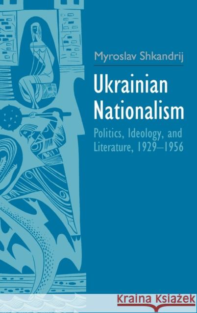 Ukrainian Nationalism: Politics, Ideology, and Literature, 1929-1956 Shkandrij, Myroslav 9780300206289