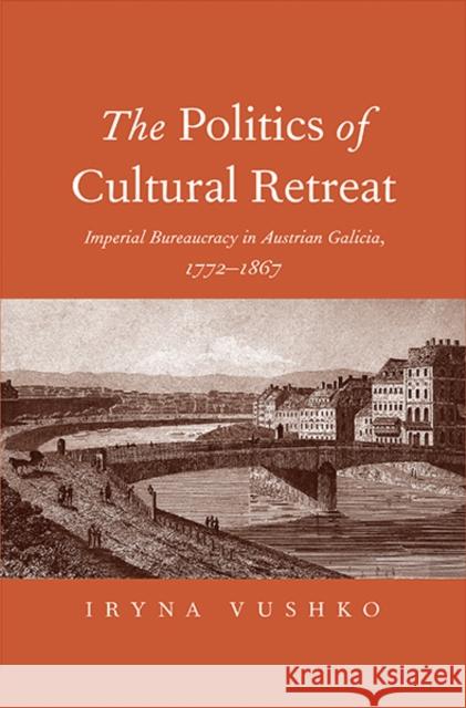 The Politics of Cultural Retreat: Imperial Bureaucracy in Austrian Galicia, 1772-1867 Vushko, Iryna 9780300207279