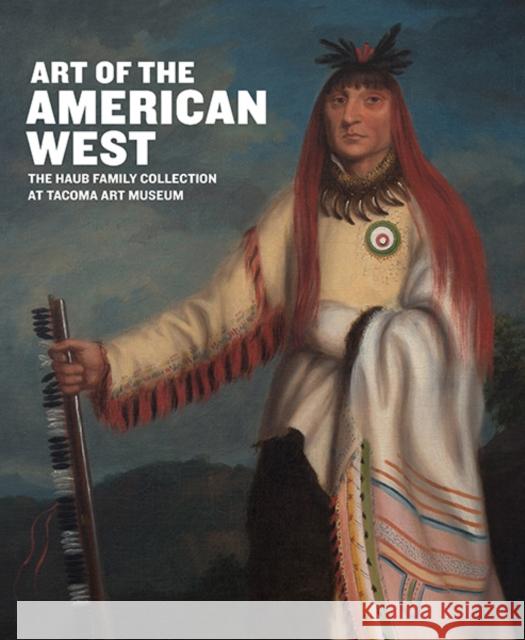 Art of the American West: The Haub Family Collection at Tacoma Art Museum Fry, Laura; Hassrick, Peter; Manning Stevens, Scott 9780300207606